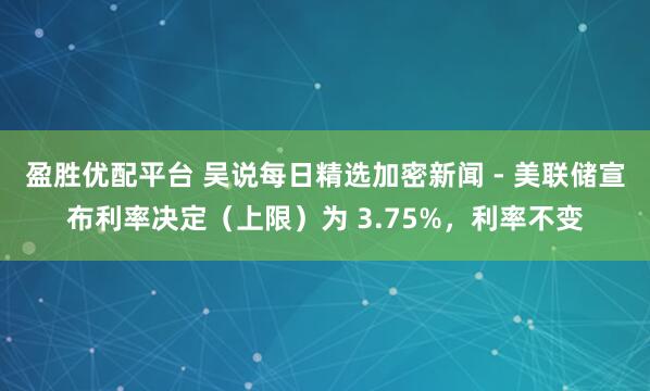 盈胜优配平台 吴说每日精选加密新闻 - 美联储宣布利率决定（上限）为 3.75%，利率不变
