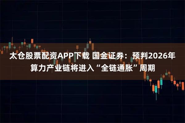 太仓股票配资APP下载 国金证券：预判2026年算力产业链将进入“全链通胀”周期